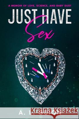 Just Have Sex: A Memoir of Love, Science, and Baby Dust A L Guion   9781956865165 Libra Libros LLC - książka