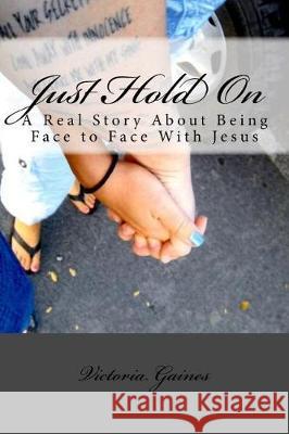 Just Hold on: A Real Story about Being Face to Face with Jesus Victoria Gaines 9781720528111 Createspace Independent Publishing Platform - książka