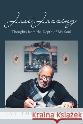 Just Jazzing: Thoughts from the Depth of My Soul Jay Thomas Willis 9781669823797 Xlibris Us - książka