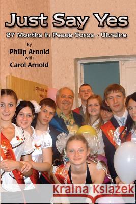 Just Say Yes: 27 Months in Peace Corps - Ukraine Philip Arnold Carol Arnold 9781494830922 Createspace - książka