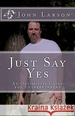 Just Say Yes: An Optimistic Guide for Entrepreneurs John Larson Jossalyn G. Larson 9781453840665 Createspace - książka