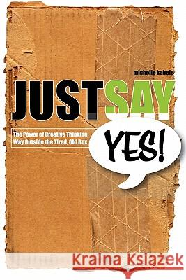 Just Say Yes!: The Power Of Creative Thinking Way Outside The Tired, Old Box Kabele, Michelle 9780982068632 Ideastrompress - książka