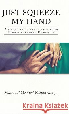 Just Squeeze My Hand: A Caregiver's Experience with Frontotemporal Dementia Manuel Manny Moncivais, Jr 9781098086473 Christian Faith - książka