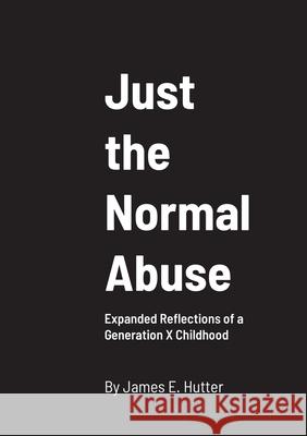 Just the Normal Abuse: Expanded Reflections of a Generation X Childhood James Hutter, Pete Vogel, Tea Danilovic 9781678108410 Lulu.com - książka