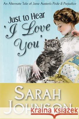 Just to Hear 'I Love You': An Alternate Tale of Jane Austen's 'Pride & Prejudice' Johnson, Sarah 9781500734015 Createspace - książka