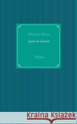 Juste un instant: Théâtre Sébastien Martin 9782322102112 Books on Demand - książka
