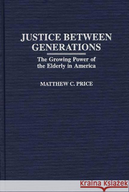 Justice Between Generations: The Growing Power of the Elderly in America Price, Matthew C. 9780275960124 Praeger Publishers - książka