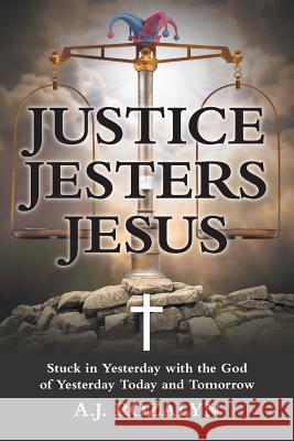 Justice Jesters Jesus: Stuck in Yesterday with the God of Yesterday Today and Tomorrow A J Rozalyn 9781491782828 iUniverse - książka