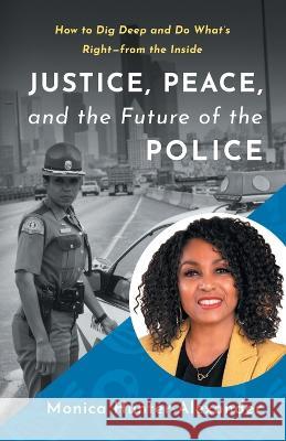 Justice, Peace, and the Future of the Police: How to Dig Deep and Do What's Right - from the Inside Monica Hunter-Alexander 9781544531526 Lioncrest Publishing - książka