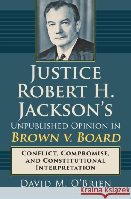 Justice Robert H. Jackson's Unpublished Opinion in Brown V. Board: Conflict, Compromise, and Constitutional Interpretation David M. O'Brien 9780700625185 University Press of Kansas - książka