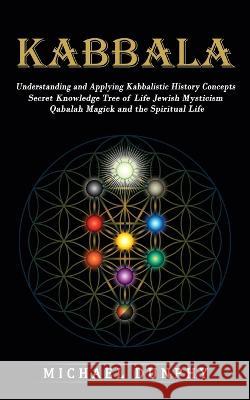 Kabbalah: Understanding and Applying Kabbalistic History Concepts (Secret Knowledge Tree of Life Jewish Mysticism Qabalah Magick Dunphy, Michael 9781774859483 Andrew Zen - książka