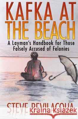 Kafka at the Beach: A Layman's Handbook for Those Falsely Accused of Felonies Steve Bevilacqua 9780989231602 Arden Venice Press - książka