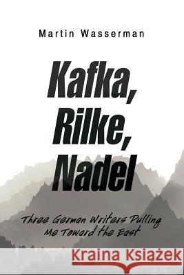 Kafka, Rilke, Nadel: Three German Writers Pulling Me Toward the East Martin Wasserman 9781984546678 Xlibris Us - książka