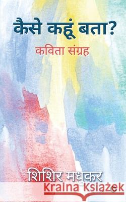 Kaise Kahoon batha: कविता सूंग्रह Shishir Madhukar 9781649199140 Notion Press - książka