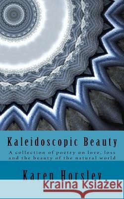 Kaleidoscopic Beauty: A collection of poetry on love, loss and the beauty of the natural world Horsley, Karen 9781720960829 Createspace Independent Publishing Platform - książka