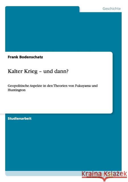 Kalter Krieg - und dann?: Geopolitische Aspekte in den Theorien von Fukuyama und Huntington Bodenschatz, Frank 9783656297840 Grin Verlag - książka