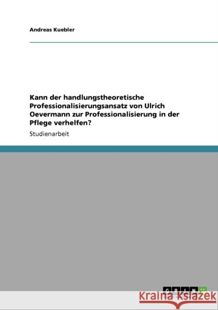 Kann der handlungstheoretische Professionalisierungsansatz von Ulrich Oevermann zur Professionalisierung in der Pflege verhelfen? Andreas Kuebler 9783640725908 Grin Verlag - książka