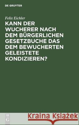 Kann der Wucherer nach dem Bürgerlichen Gesetzbuche das dem bewucherten geleistete Kondizieren? Felix Eichler 9783112452370 De Gruyter - książka