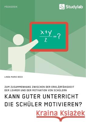 Kann guter Unterricht die Schüler motivieren? Zum Zusammenhang zwischen der Erklärfähigkeit der Lehrer und der Motivation von Schülern Linda Marie Bock 9783960957430 Studylab - książka