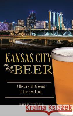 Kansas City Beer: A History of Brewing in the Heartland Pete Dulin 9781540200648 History Press Library Editions - książka