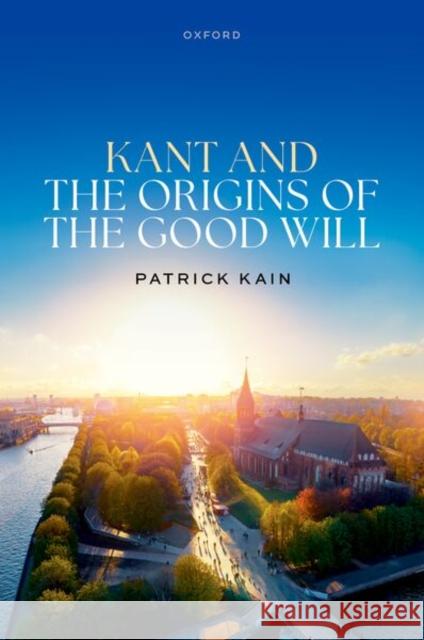 Kant and the Origins of the Good Will Prof Patrick (Associate Professor of Philosophy, Associate Professor of Philosophy, Purdue University) Kain 9780198960829 Oxford University Press - książka