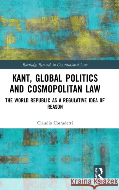 Kant, Global Politics and Cosmopolitan Law: The World Republic as a Regulative Idea of Reason Claudio Corradetti 9780367030506 Routledge - książka