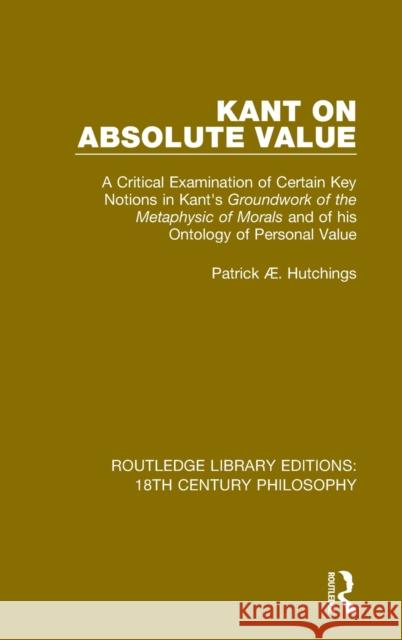 Kant on Absolute Value: A Critical Examination of Certain Key Notions in Kant's 'Groundwork of the Metaphysic of Morals' and of His Ontology o Hutchings, Patrick Æ. 9780367135850 Taylor and Francis - książka