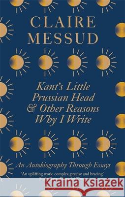 Kant's Little Prussian Head and Other Reasons Why I Write: An Autobiography Through Essays Claire Messud 9780349726564 Little, Brown Book Group - książka