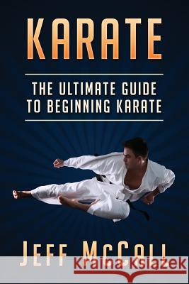 Karate: The Ultimate Guide to Beginning Karate Jeff McCall 9781530651344 Createspace Independent Publishing Platform - książka
