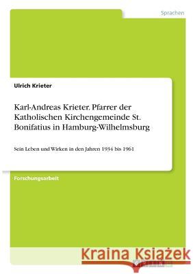 Karl-Andreas Krieter. Pfarrer der Katholischen Kirchengemeinde St. Bonifatius in Hamburg-Wilhelmsburg: Sein Leben und Wirken in den Jahren 1934 bis 1961 Ulrich Krieter 9783640550845 Grin Publishing - książka