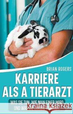 Karriere Als a Tierarzt: Was Sie Tun, Wie Man Einer Wird Und Was Die Zukunft Bringt! Brian Rogers   9798215813829 Golgotha Press, Inc - książka
