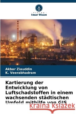 Kartierung der Entwicklung von Luftschadstoffen in einem wachsenden st?dtischen Umfeld mithilfe von GIS Akbar Ziauddin K. Veerabhadram 9786630309379 Verlag Unser Wissen - książka