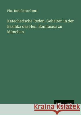 Katechetische Reden: Gehalten in der Basilika des Heil. Bonifacius zu M?nchen Pius Bonifatius Gams 9783388479194 Antigonos Verlag - książka