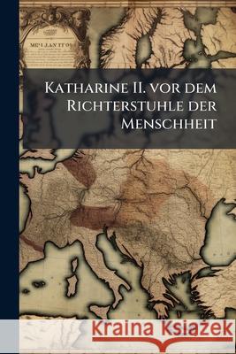 Katharine II. VOR Dem Richterstuhle Der Menschheit: Grosstentheils Geschichte. Anonymous 9781144991737  - książka