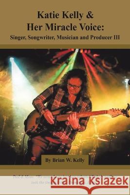 Katie Kelly and Her Miracle Voice: Singer, Songwriter, Musician and Producer Iii Brian W. Kelly 9781669860822 Xlibris Us - książka