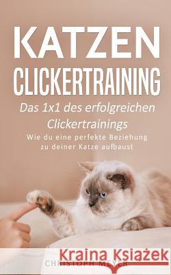 Katzen Clickertraining: Das 1x1 des erfolgreichen Clickertrainings - Wie du eine perfekte Beziehung zu deiner Katze aufbaust Christoph Meyer 9781982063580 Createspace Independent Publishing Platform - książka
