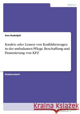 Kaufen oder Leasen von Kraftfahrzeugen in der ambulanten Pflege. Beschaffung und Finanzierung von KFZ Ana Rudolphi 9783346392060 Grin Verlag - książka