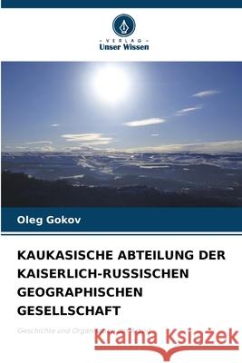 KAUKASISCHE ABTEILUNG DER KAISERLICH-RUSSISCHEN GEOGRAPHISCHEN GESELLSCHAFT Gokov, Oleg 9786203890532 Verlag Unser Wissen - książka