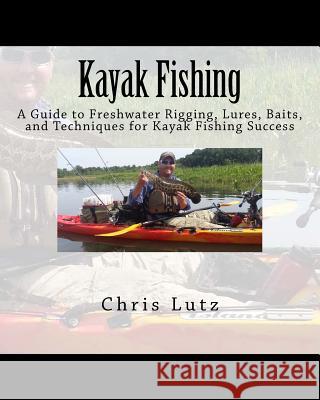 Kayak Fishing: A Guide to Freshwater Rigging, Lures, Baits, and Techniques for Kayak Fishing Success Chris Lutz 9781546743811 Createspace Independent Publishing Platform - książka