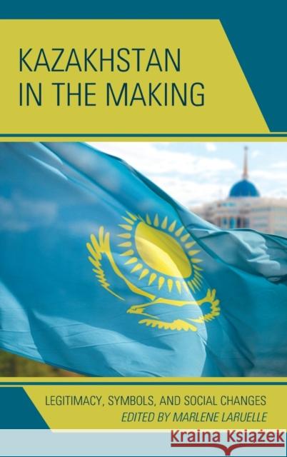 Kazakhstan in the Making: Legitimacy, Symbols, and Social Changes Marlene Laruelle Ulan Bigozhin Alima Bissenova 9781498525473 Lexington Books - książka