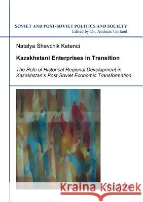 Kazakhstani Enterprises in Transition. The Role of Historical Regional Development in Kazakhstan's Post-Soviet Economic Transformation Natalya Shevchik Ketenci, Andreas Umland 9783898218313 Ibidem Press - książka