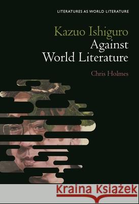 Kazuo Ishiguro Against World Literature Chris Holmes 9781501388422 Bloomsbury Publishing (UK) - książka