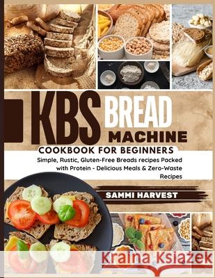 KBS Bread Machine Cookbook for Beginners: Simple, Rustic, Gluten-Free Breads recipes Packed with Protein - Delicious Meals & Zero-Waste Recipes Sammi Harvest 9798333707291 Independently Published - książka