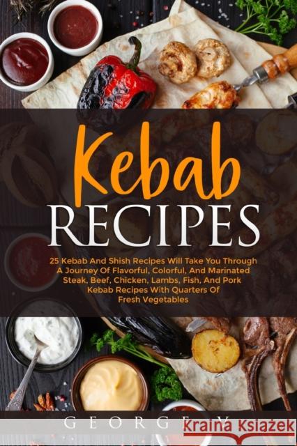 Kebab Recipes: 25 Kebab Recipes will take you through a journey of flavorful, colorful, and marinated steak George V 9781034139812 Blurb - książka