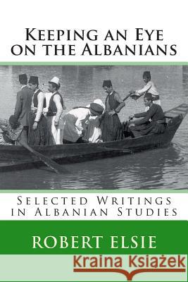 Keeping an Eye on the Albanians: Selected Writings in the Field of Albanian Studies Robert Elsie 9781514157268 Createspace - książka