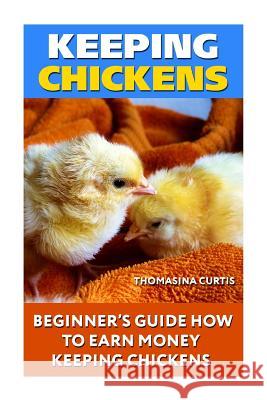 Keeping Chickens: Beginner's Guide How To Earn Money Keeping Chickens Curtis, Thomasina 9781719142779 Createspace Independent Publishing Platform - książka