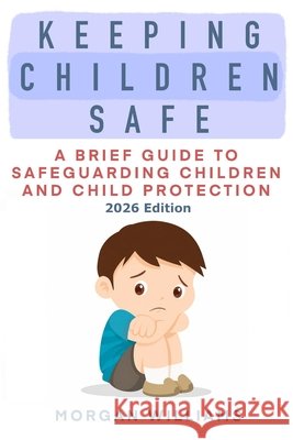 Keeping Children Safe: A Brief Guide to Safeguarding Children and Child Protection 2026 Edition Morgan Williams 9781919032009 Quantum Dot Press - książka