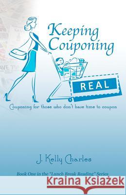 Keeping Couponing Real: Couponing for those who don't have time to coupon Charles, J. Kelly 9780985678005 J. Kelly Charles - książka