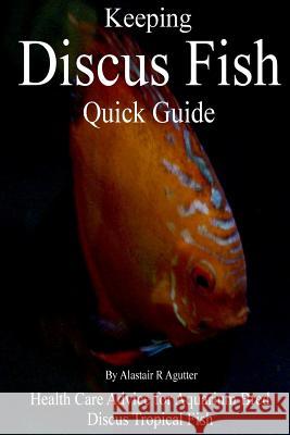 Keeping Discus Fish Quick Guide: Health Care Advice for Aquarium Bred Discus Tropical Fish Alastair R Agutter 9781984224743 Createspace Independent Publishing Platform - książka