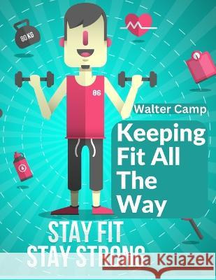 Keeping Fit All The Way: How To Obtain And Maintain Strength And Efficiency Walter Camp   9781805472162 Intell Book Publishers - książka